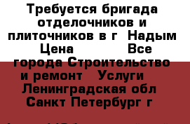 Требуется бригада отделочников и плиточников в г. Надым › Цена ­ 1 000 - Все города Строительство и ремонт » Услуги   . Ленинградская обл.,Санкт-Петербург г.